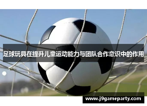 足球玩具在提升儿童运动能力与团队合作意识中的作用